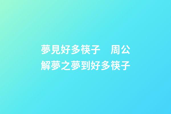 夢見好多筷子　周公解夢之夢到好多筷子